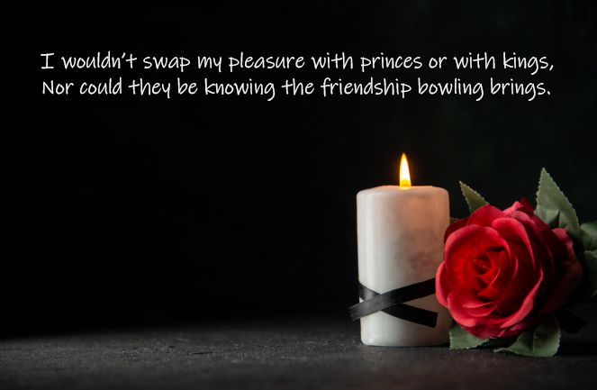 A black background with a lit candle and a red rose in the bottom right hand corner. Text says 'I wouldn't swap my pleasure with princes or with kings. Nor they could be knowing the friendship bowling brings.'